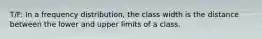 T/F: In a frequency​ distribution, the class width is the distance between the lower and upper limits of a class.