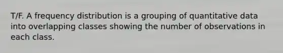 T/F. A frequency distribution is a grouping of quantitative data into overlapping classes showing the number of observations in each class.