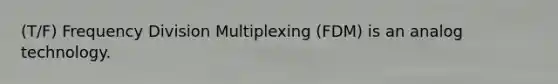 (T/F) Frequency Division Multiplexing (FDM) is an analog technology.