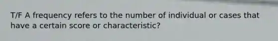 T/F A frequency refers to the number of individual or cases that have a certain score or characteristic?