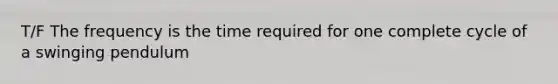 T/F The frequency is the time required for one complete cycle of a swinging pendulum