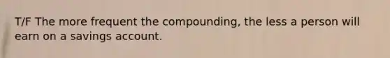 T/F The more frequent the compounding, the less a person will earn on a savings account.