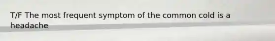 T/F The most frequent symptom of the common cold is a headache