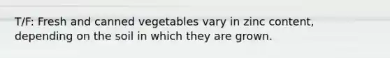 T/F: Fresh and canned vegetables vary in zinc content, depending on the soil in which they are grown.