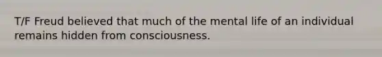 T/F Freud believed that much of the mental life of an individual remains hidden from consciousness.
