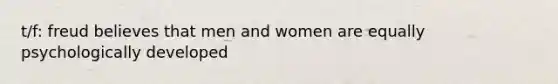 t/f: freud believes that men and women are equally psychologically developed