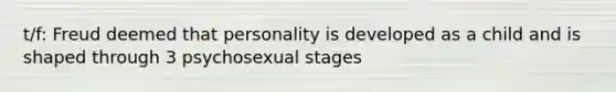 t/f: Freud deemed that personality is developed as a child and is shaped through 3 psychosexual stages