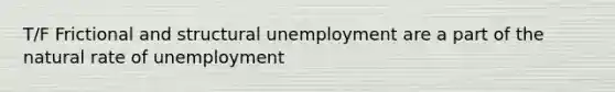 T/F Frictional and structural unemployment are a part of the natural rate of unemployment