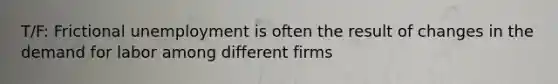 T/F: Frictional unemployment is often the result of changes in the demand for labor among different firms