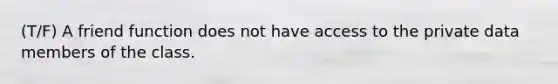 (T/F) A friend function does not have access to the private data members of the class.