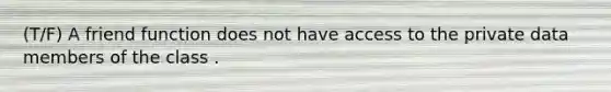 (T/F) A friend function does not have access to the private data members of the class .