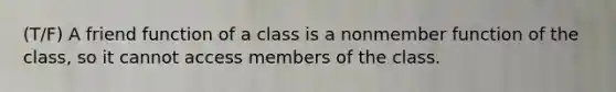 (T/F) A friend function of a class is a nonmember function of the class, so it cannot access members of the class.