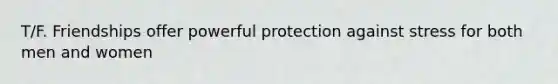 T/F. Friendships offer powerful protection against stress for both men and women