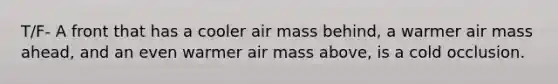 T/F- A front that has a cooler air mass behind, a warmer air mass ahead, and an even warmer air mass above, is a cold occlusion.