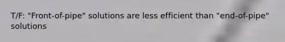 T/F: "Front-of-pipe" solutions are less efficient than "end-of-pipe" solutions