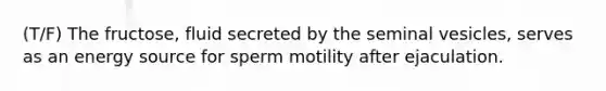 (T/F) The fructose, fluid secreted by the seminal vesicles, serves as an energy source for sperm motility after ejaculation.
