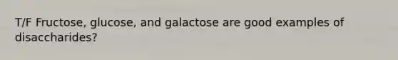 T/F Fructose, glucose, and galactose are good examples of disaccharides?