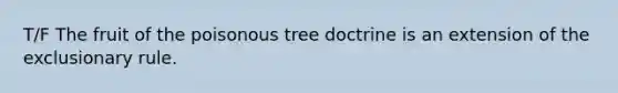 T/F The fruit of the poisonous tree doctrine is an extension of the exclusionary rule.