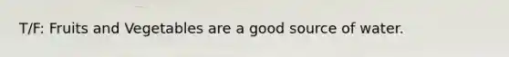 T/F: Fruits and Vegetables are a good source of water.