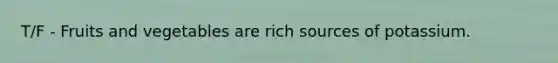 T/F - Fruits and vegetables are rich sources of potassium.