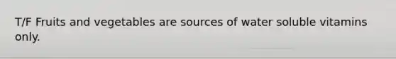 T/F Fruits and vegetables are sources of water soluble vitamins only.