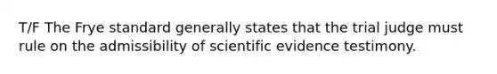 T/F The Frye standard generally states that the trial judge must rule on the admissibility of scientific evidence testimony.