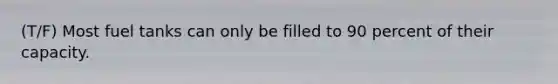 (T/F) Most fuel tanks can only be filled to 90 percent of their capacity.