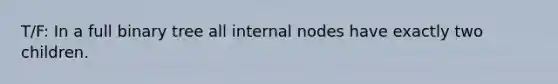 T/F: In a full binary tree all internal nodes have exactly two children.