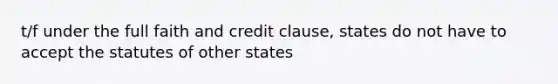 t/f under the full faith and credit clause, states do not have to accept the statutes of other states