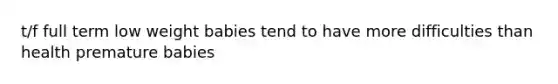 t/f full term low weight babies tend to have more difficulties than health premature babies
