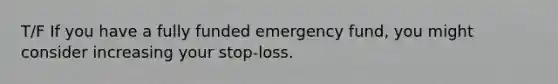 T/F If you have a fully funded emergency fund, you might consider increasing your stop-loss.