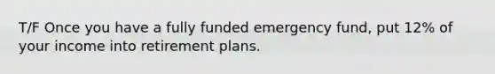 T/F Once you have a fully funded emergency fund, put 12% of your income into retirement plans.