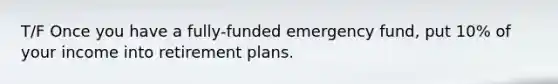 T/F Once you have a fully-funded emergency fund, put 10% of your income into retirement plans.