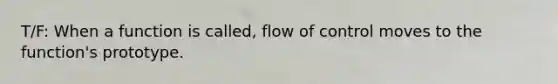 T/F: When a function is called, flow of control moves to the function's prototype.