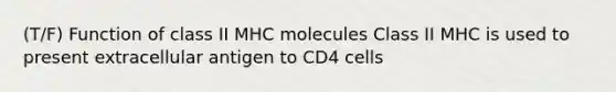 (T/F) Function of class II MHC molecules Class II MHC is used to present extracellular antigen to CD4 cells