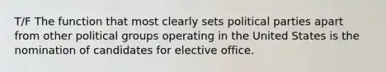 T/F The function that most clearly sets political parties apart from other political groups operating in the United States is the nomination of candidates for elective office.