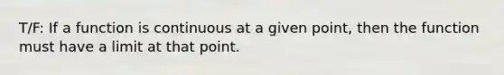 T/F: If a function is continuous at a given point, then the function must have a limit at that point.