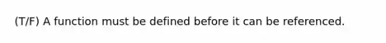 (T/F) A function must be defined before it can be referenced.