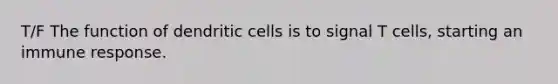 T/F The function of dendritic cells is to signal T cells, starting an immune response.