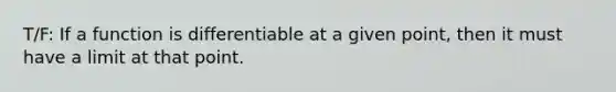 T/F: If a function is differentiable at a given point, then it must have a limit at that point.