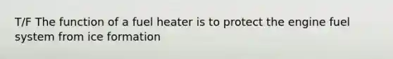 T/F The function of a fuel heater is to protect the engine fuel system from ice formation