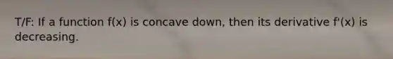 T/F: If a function f(x) is concave down, then its derivative f'(x) is decreasing.