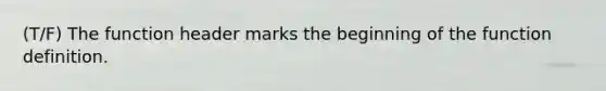 (T/F) The function header marks the beginning of the function definition.