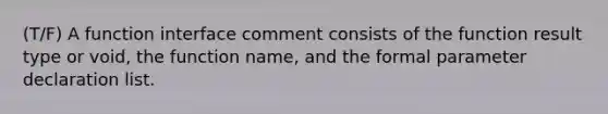 (T/F) A function interface comment consists of the function result type or void, the function name, and the formal parameter declaration list.