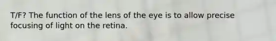 T/F? The function of the lens of the eye is to allow precise focusing of light on the retina.