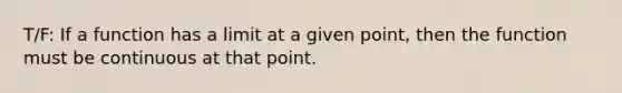 T/F: If a function has a limit at a given point, then the function must be continuous at that point.