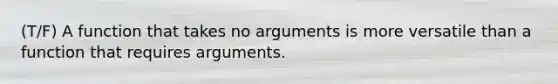 (T/F) A function that takes no arguments is more versatile than a function that requires arguments.