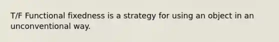 T/F Functional fixedness is a strategy for using an object in an unconventional way.