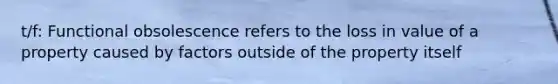 t/f: Functional obsolescence refers to the loss in value of a property caused by factors outside of the property itself