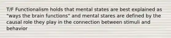 T/F Functionalism holds that mental states are best explained as "ways the brain functions" and mental stares are defined by the causal role they play in the connection between stimuli and behavior